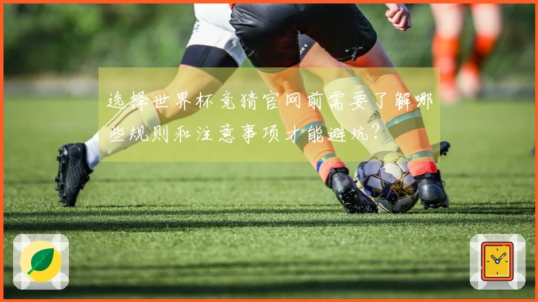 选择世界杯竞猜官网前需要了解哪些规则和注意事项才能避坑？