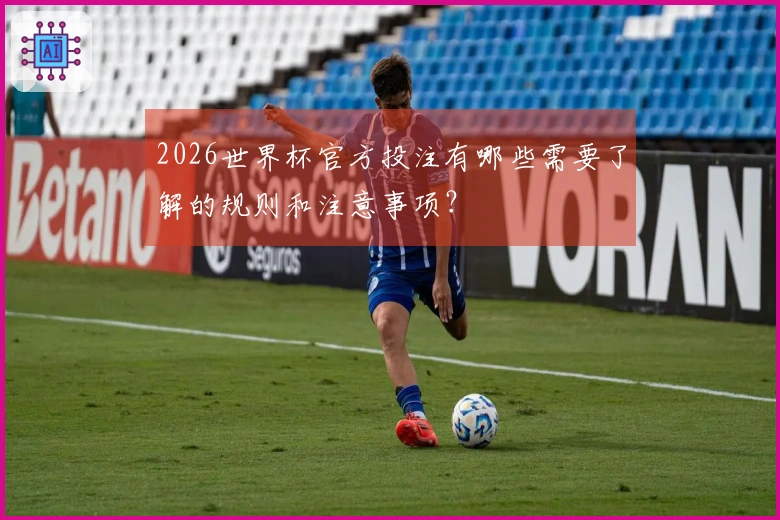 2026世界杯官方投注有哪些需要了解的规则和注意事项？