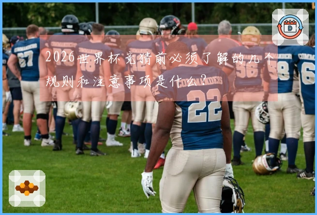 2026世界杯竞猜前必须了解的几个规则和注意事项是什么？