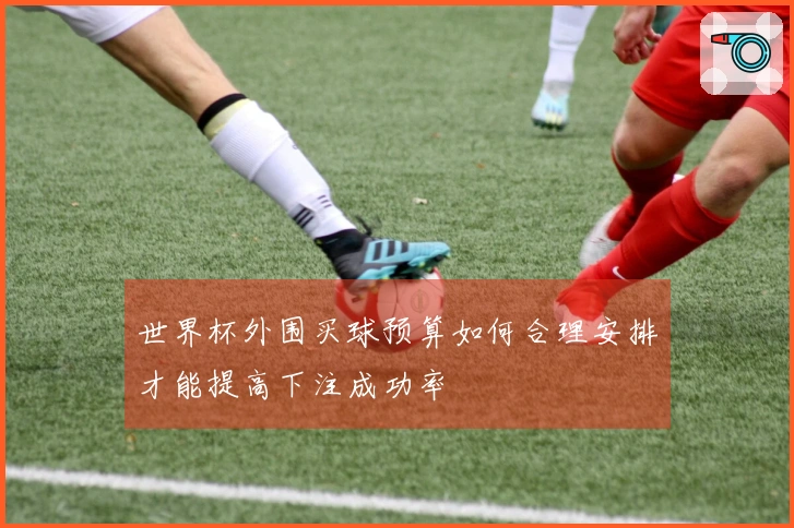 世界杯外围买球预算如何合理安排才能提高下注成功率
