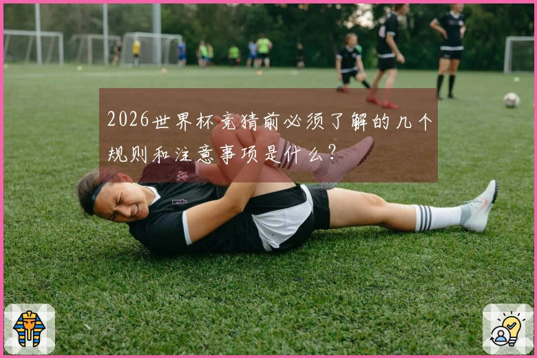 2026世界杯竞猜前必须了解的几个规则和注意事项是什么？